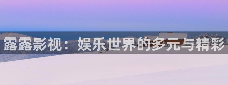 麥田影院官網(wǎng)入口：露露影視：娛樂世界的多元與精彩
