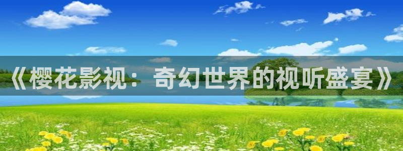 麥田影視官網(wǎng)下載：《櫻花影視：奇幻世界的視聽盛宴》